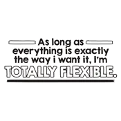 As Long As Everything Is Exactly The Way I Want It I'm Totally Flexible